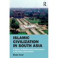 Islamic Civilization in South Asia: A History of Muslim Power and Presence in the Indian Subcontinent