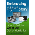 Embracing Your Story: How to Build a Great Life Out of Hardships