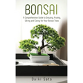 Bonsai: A Comprehensive Guide to Growing, Pruning, Wiring and Caring for Your Bonsai Trees