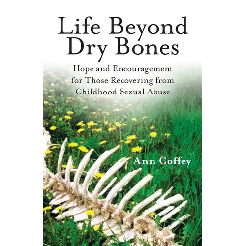 Life Beyond Dry Bones: Hope and Encouragement for Those Recovering from Childhood Sexual Abuse