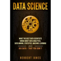 Data Science: What the Best Data Scientists Know About Data Analytics, Data Mining, Statistics, Machine Learning, and Big Data - That You Don't