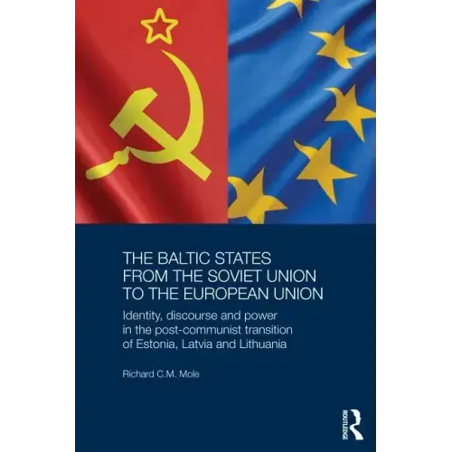 The Baltic States from the Soviet Union to the European Union: Identity, Discourse and Power in the Post-Communist Transition of Estonia, Latvia and L