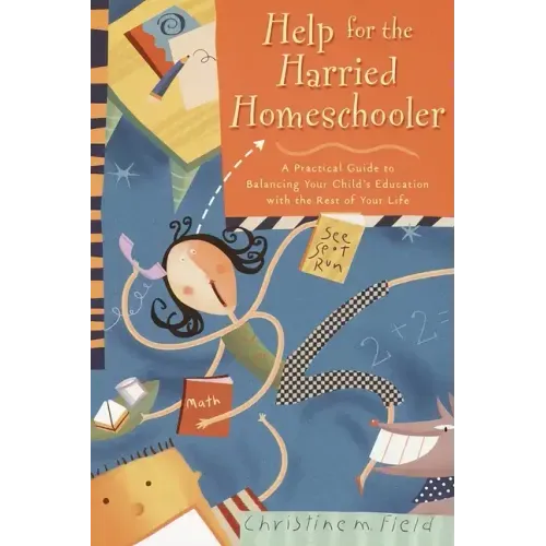 Help for the Harried Homeschooler: A Practical Guide to Balancing Your Child's Education with the Rest of Your Life