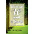 How to add 10 Years to Your Life And To Double Its Satisfactions