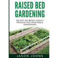Raised Bed Gardening - A Guide To Growing Vegetables In Raised Beds: No Dig, No Bend, Highly Productive Vegetable Gardens