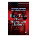 Hero Tales From American History -The Great Men Who Gave Their Lives to the Service of Their Fellow-Countrymen: George Washington, Daniel Boone, Franc