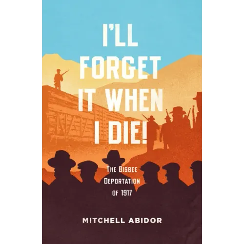 I'll Forget It When I Die!: The Bisbee Deportation of 1917