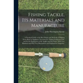 Fishing Tackle, Its Materials and Manufacture: a Practical Guide to the Best Modes and Methods of Making Every Kind of Appliance Necessary for Taking