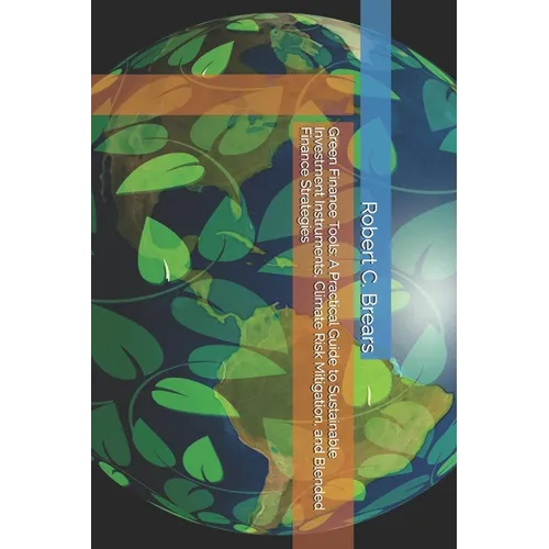 Green Finance Tools: A Practical Guide to Sustainable Investment Instruments, Climate Risk Mitigation, and Blended Finance Strategies