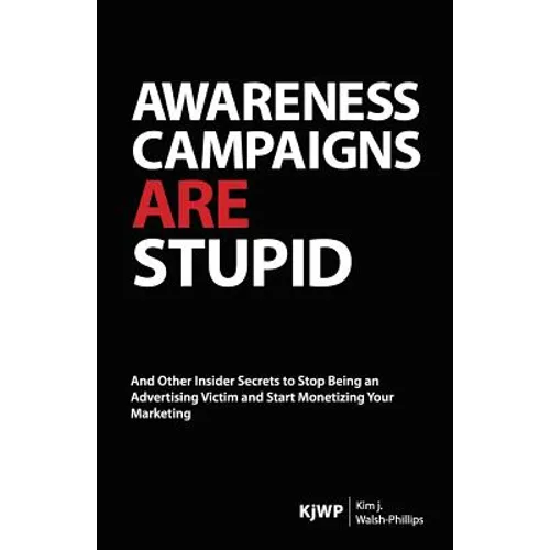 Awareness Campaigns are Stupid: And Other Insider Secrets to Stop Being an Advertising Victim and Start Monetizing Your Marketing