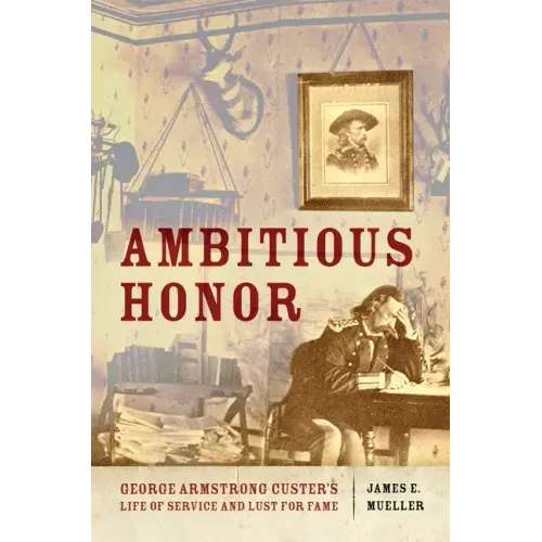 Ambitious Honor: George Armstrong Custer's Life of Service and Lust for Fame