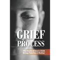 Grief Process: The Death Of One's Child Brings Pain For A Mother: A Book About The Loss Of A Child