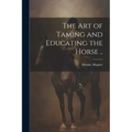 The Art of Taming and Educating the Horse ..