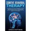Cognitive Behavioral Therapy: An Essential CBT Guide to Rewiring the Brain and Overcoming Anxiety, Depression, and Intrusive Thoughts Using a Highly