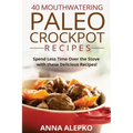 40 Mouthwatering Paleo Crockpot Recipes: Spend Less Time Over the Stove with these Delicious Recipes! (Includes 10 Bonus Desserts the You'll Love!)