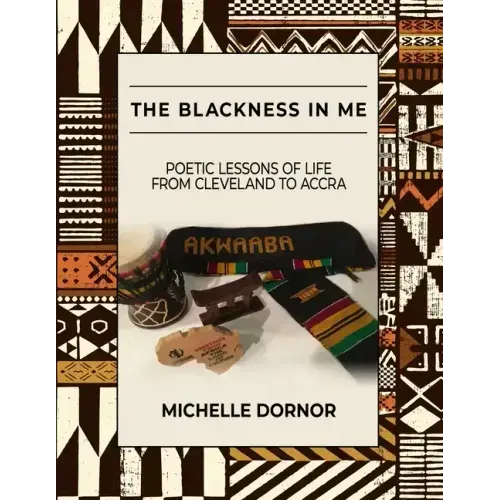 The Blackness In Me: Poetic Lessons of Life from Cleveland to Accra: Poetic Lessons of Life from Cleveland to Accra: Poetic Lessons of Life