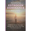 Reversing Estrogen Dominance Naturally: How to Boost Energy, Mood and Focus During Perimenopause