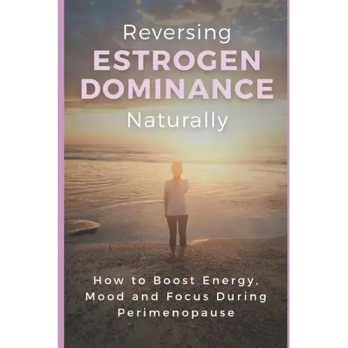 Reversing Estrogen Dominance Naturally: How to Boost Energy, Mood and Focus During Perimenopause