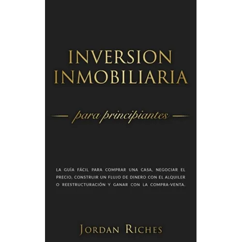 Inversión Inmobiliaria para Principiantes: La guía fácil para comprar una casa, negociar el precio, construir un flujo de dinero con el alquiler o ree