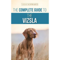 The Complete Guide to the Vizsla: Selecting, Feeding, Training, Exercising, Socializing, and Loving Your New Vizsla