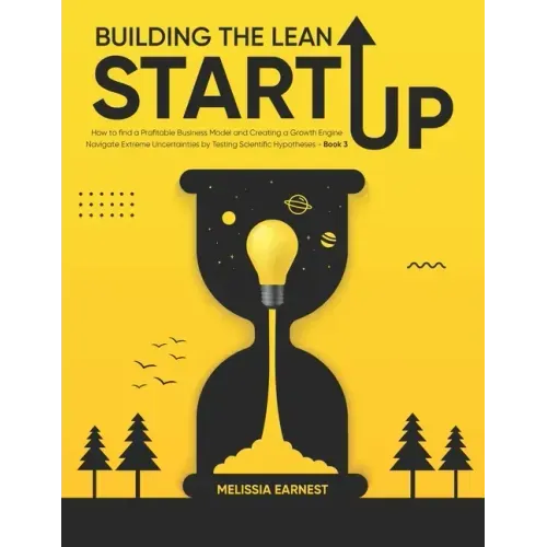 Building The Lean Startup: How to find a Profitable Business Model and Creating a Growth Engine Navigate Extreme Uncertainties by Testing Scienti