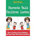 Parents Talk, Children Listen: How to Talk to Your Children So That They Will Listen and Obey