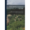 The Swiss Chalet Book: A Minute Analysis and Reproduction of the Chalets of Switzwerland, Obtained by a Special Visit to That Country, Its Ar