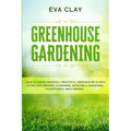 Greenhouse Gardening: How To Grow Amazingly Beautiful Greenhouse Plants To Die For (Organic Gardening, Vegetable Gardening, Hydroponics, Mini Farming)