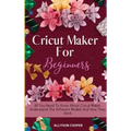 Cricut Maker For Beginners: All You Need To Know About Cricut Maker, Understand The Different Models And How They Work