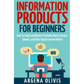 Information Products For Beginners: How To Create and Market Online Courses, eBooks, and Other Digital Products Online