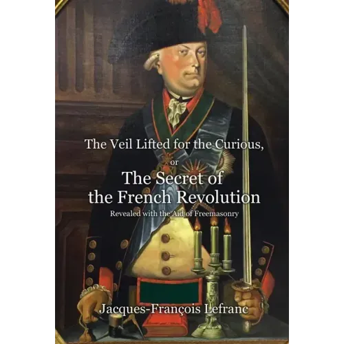 The Veil Lifted for the Curious, or The Secret of the French Revolution Revealed with the Aid of Freemasonry
