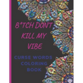 B*tch Don't Kill My Vibe CURSE WORDS COLORING BOOK: Adult Swear Words Coloring Book- Relaxation With Stress Relieving Geometric Mandala- funny Gift Fo