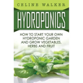 Hydroponics: How To Start Your Own Hydroponic Garden and Grow Vegetables, Herbs and Fruit