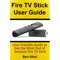 Fire TV Stick User Guide: User-Friendly Guide to Get the Most Out of Amazon Fire TV Stick