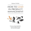 How to Lead in Product Management: Practices to Align Stakeholders, Guide Development Teams, and Create Value Together