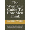 The Woman's Guide To How Men Think: What Men Think, Make A Man Fall In Love, Be More Attractive, What Men Want, Signs He's Not Serious, Solution To A