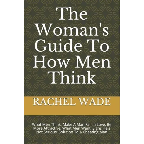 The Woman's Guide To How Men Think: What Men Think, Make A Man Fall In Love, Be More Attractive, What Men Want, Signs He's Not Serious, Solution To A