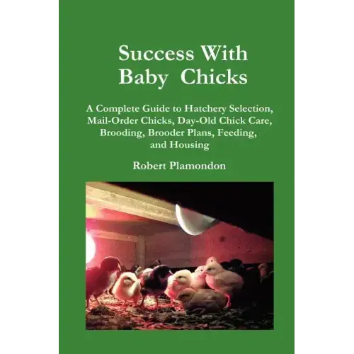 Success with Baby Chicks: A Complete Guide to Hatchery Selection, Mail-Order Chicks, Day-Old Chick Care, Brooding, Brooder Plans, Feeding, and Housing