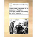 The London Complete Art of Cookery. ... Also the Complete Brewer; Explaining the Art of Brewing ...