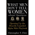 What Men Don't Tell Women about Business: Opening Up the Heavily Guarded Alpha Male Playbook