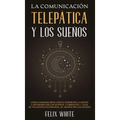 La Comunicación Telepática y los Sueños: Cómo Comunicarte con el Poder de la Mente e Interpretar los Sueños. 2 Libros en 1- Guía de Telepatía en Españ