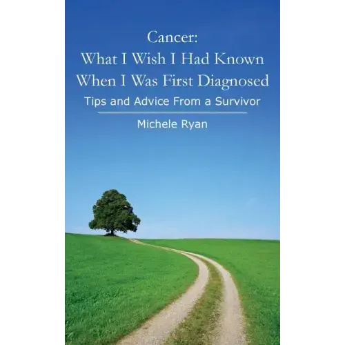 Cancer: What I Wish I Had Known When I Was First Diagnosed: Tips and Advice From a Survivor