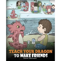 Teach Your Dragon to Make Friends: A Dragon Book To Teach Kids How To Make New Friends. A Cute Children Story To Teach Children About Friendship and S