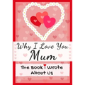 Why I Love You Mum: The Book I Wrote About Us Perfect for Kids Valentine's Day Gift, Birthdays, Christmas, Anniversaries, Mother's Day or