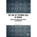 The End of Ottoman Rule in Bosnia: Conflicting Agencies and Imperial Appropriations