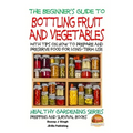 A Beginner's Guide to Bottling Fruit and Vegetables: With tips on How to Prepare and Preserve Food for Long-Term Use