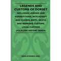 Legends and Customs of Dorset - Including Legends and Superstitions, Witchcraft and Charms, Birth, Death, Marriage Customs, and Local Customs (Folklor