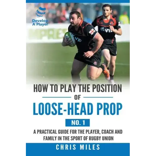 How to Play the Position of Loose-Head Prop (No. 1): A Practicl Guide for the Player, Coach and Family in the Sport of Rugby Union