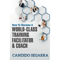 How to Become a World-Class Training Facilitator & Coach: Practical Tips and Ideas on How to Lead a Learning and Development Process