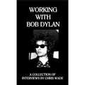 Working with Bob Dylan: A Collection of Interviews by Chris Wade